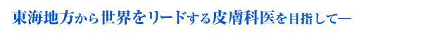 東海地方から世界をリードする皮膚科医を目指して―