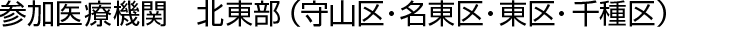 参加医療機関　名古屋市北東部（守山区・名東区・東区・千種区）